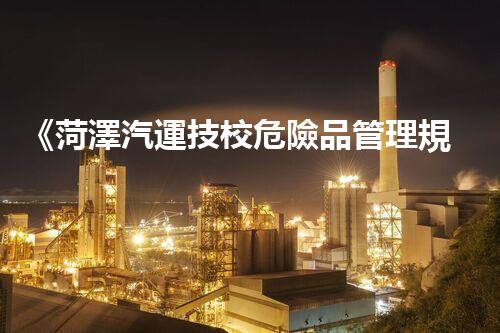 《菏澤汽運技校危險品管理規(guī)程》：安全行車，從管理開始！
